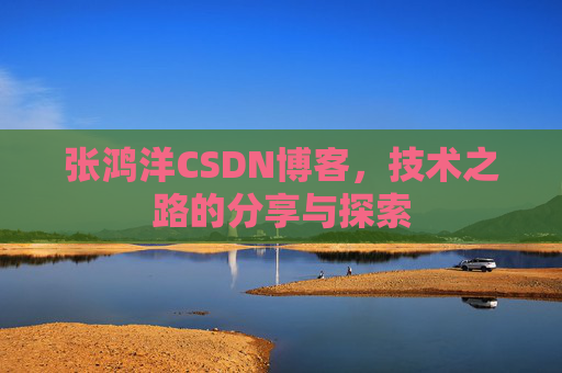 张鸿洋CSDN博客，技术之路的分享与探索