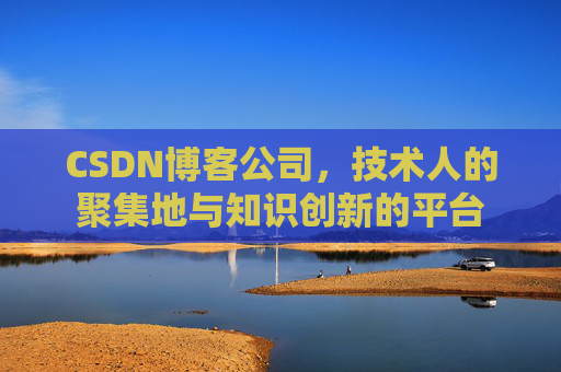 CSDN博客公司，技术人的聚集地与知识创新的平台